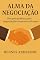Livro Alma da Negociação: Um guia prático para Negociações humanas eficazes
