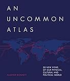 An Uncommon Atlas: 50 new views of our physical, cultural and political world by Alastair Bonnett