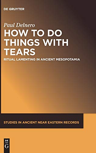How To Do Things With Tears: Ritual Lamenting in Ancient Mesopotamia (Studies in Ancient Near Eastern Records (SANER), 26)
