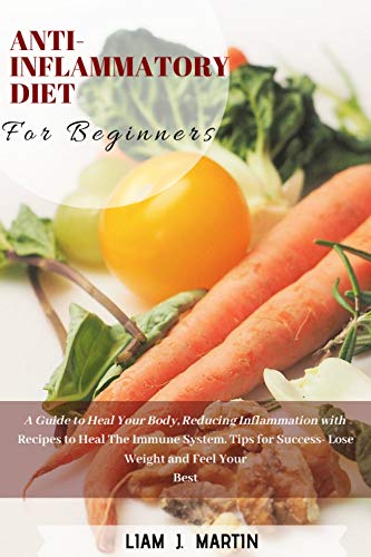 Anti-Inflammatory Diet for Beginners: A Guide to Heal Your Body, Reducing Inflammation with Recipes by Liam J. Martin