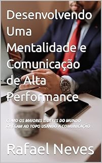 Livro Desenvolvendo Uma Mentalidade e Comunicação de Alta Performance: COMO OS MAIORES LÍDERES DO MUNDO CHEGAM AO TOPO USANDO A COMUNICAÇÃO