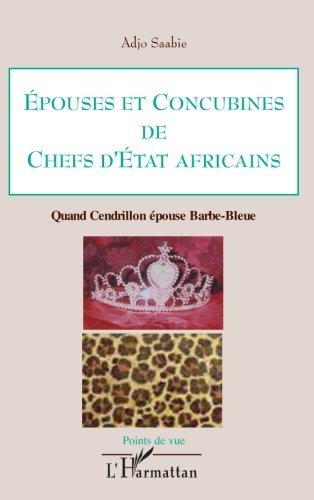 Epouses et concubines de chefs d'Etat africains: Quand Cendrillon épouse Barbe-Bleue (French Editio by Adjo Saabie