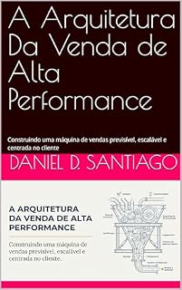 Livro A Arquitetura Da Venda de Alta Performance: Construindo uma máquina de vendas previsível, escalável e centrada no cliente