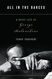 All in the Dances: A Brief Life of George Balanchine by 