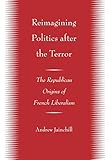 Reimagining Politics after the Terror: The Republican Origins of French Liberalism by Andrew Jainchill