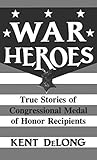 War Heroes: True Stories of Congressional Medal of Honor Recipients by Kent DeLong