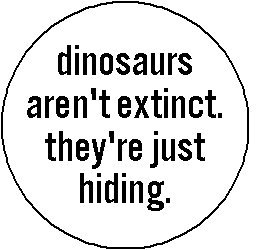 " dinosaurs aren't extinct - they're just hiding " Pinback Button 1.25" Pin / Badge