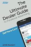 The Ultimate Dealer Guide To Facebook Advertising: Sell More Cars by Amir Razavi