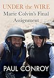 Under the Wire: Marie Colvin's Final Assignment by Paul Conroy