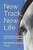 New Track, New Life: Understanding and Retraining the Off-Track Thoroughbred by Kimberly Godwin Clark