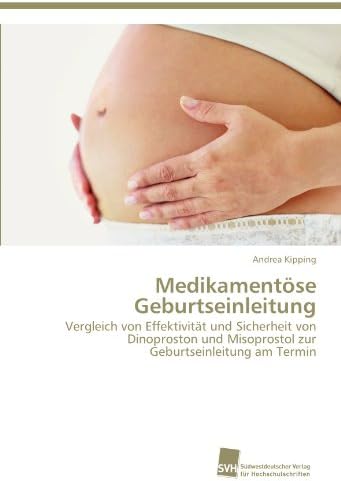 Medikamentöse Geburtseinleitung: Vergleich von Effektivität und Sicherheit von Dinoproston und Misoprostol zur Geburtseinleitung am Termin (German Edition)