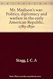 Mr. Madison's War: Politics, Diplomacy, and Warfare in the Early American Republic, 1783-1830 by Sta by
