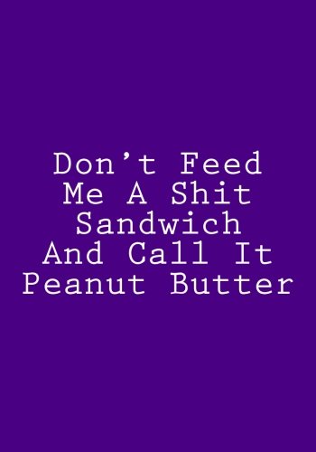 Don't Feed Me A Shit Sandwich And Call It Peanut Butter: Blank Recipe Cookbook