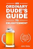 An Ordinary Dude's Guide to Enlightenment: Follow the path to inner peace...without spilling your be by John Weiler
