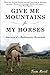 Give Me Mountains for My Horses: Journeys of a Backcountry Horseman by Tom Reed