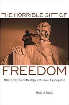 The Horrible Gift of Freedom: Atlantic Slavery and the Representation of Emancipation (Race in the Atlantic World, 1700–1900 Ser.), by Marcus Wood