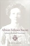 Albion Fellows Bacon : Indiana's Municipal Housekeeper, Barrows, Robert G., 0253337747