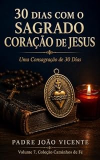 Livro 30 Dias com o Sagrado Coração de Jesus: Uma Consagração de 30 Dias ao Coração Manso e Humilde, Meditações, Orações e Promessas Para Você Se Deixar Amar Como Nunca (Caminhos de Fé Livro 7)