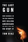 The Last Gun: How Changes in the Gun Industry Are Killing Americans and What It Will Take to Stop It
