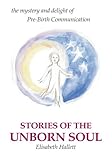 Stories of the Unborn Soul: the mystery and delight of Pre-Birth Communication