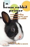 A House Rabbit Primer: Understanding and Caring for Your Companion Rabbit by Lucile C Moore