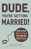 Dude, You're Getting Married!: How To Get (Both Of You) Through The Big Day by John Pfeiffer