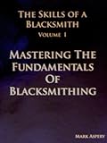 The Skills of a Blacksmith, Volume I: Mastering the Fundamentals of Blacksmithing