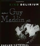 Kino Delirium: The Films Of Guy Maddin by Caelum Vatnsdal