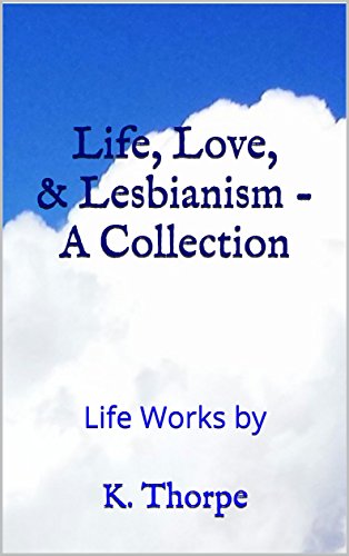 Life, Love, & Lesbianism -A Collection: Life Works by K. Thorpe