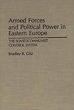 Armed Forces and Political Power in Eastern Europe: The Soviet/Communist Control System (Contributions in Political Science), Bradley R. Gitz, 0313277230
