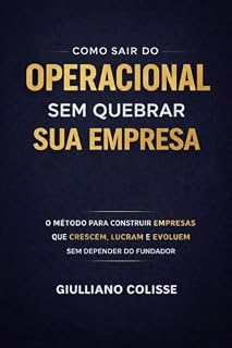 Livro Como Sair do Operacional Sem Quebrar Sua Empresa: O método para construir empresas que crescem, lucram e evoluem sem depender do fundador