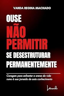 Livro Ouse não permitir se desestruturar permanentemente: Coragem para enfrentar a arena da vida rumo à sua jornada de autoconhecimento