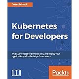 Kubernetes for Developers: Use Kubernetes to develop, test, and deploy your applications with the help of containers