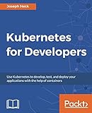 Kubernetes for Developers: Use Kubernetes to develop, test, and deploy your applications with the he