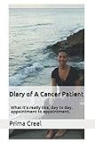 Diary of A Cancer Patient: What it's really like, day to day, appointment to appointment. by Prima Creel