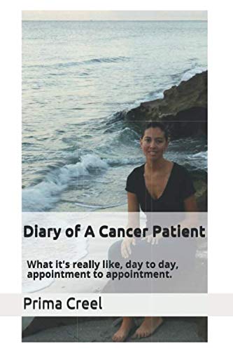 Diary of A Cancer Patient: What it's really like, day to day, appointment to appointment. by Prima Creel