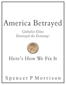 America Betrayed: Globalist Elites Destroyed the Economy: Here's How We Fix It by [Morrison, Spencer P]