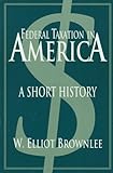 Federal Taxation in America: A Short History (Woodrow Wilson Center Press) by W. Elliot Brownlee