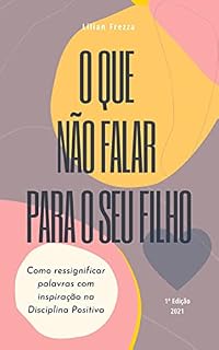 O que NÃO Falar Para o Seu Filho.: Como ressignificar as frases que são ditas diariamente com inspiração na Disciplina Positiva.