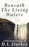 Beneath The Living Waters: A Christian Fantasy by