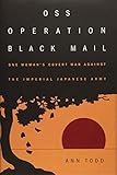OSS Operation Black Mail: One Woman's Covert War Against the Imperial Japanese Army by Ann Todd