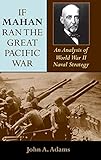 If Mahan Ran the Great Pacific War: An Analysis of World War II Naval Strategy by John A. Adams