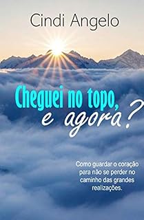 Livro CHEGUEI NO TOPO, E AGORA?: Como guardar o coração para não se perder no caminho das grandes realizações.