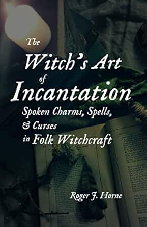 Amazon Com The Witch S Art Of Incantation Spoken Charms Spells Curses In Folk Witchcraft Ebook Horne Roger J Books