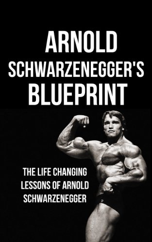 Arnold Schwarzenegger's Blueprint: The Life Changing Lessons Of Arnold Schwarzenegger
