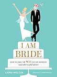 I AM BRIDE: How to Take the WE Out of Wedding (and Other Useful Advice) by Laura Willcox, Jason O'Malley