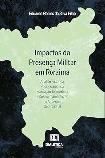 Livro Impactos da Presença Militar em Roraima: Análise Histórica, Socioeconômica, Formação de Fronteira e Desenvolvimentismo na Amazônia Setentrional