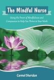 The Mindful Nurse: Using the Power of Mindfulness and Compassion to Help You Thrive in Your Work by Carmel Bernadette Sheridan