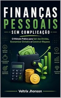 Livro FINANÇAS PESSOAIS SEM COMPLICAÇÃO: O Método Prático para Sair das Dívidas, Economizar Dinheiro e Construir Riqueza