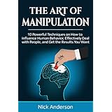 The Art of Manipulation: 10 Powerful Techniques on How to Influence Human Behavior, Effectively Deal with People, and Get the Results You Want